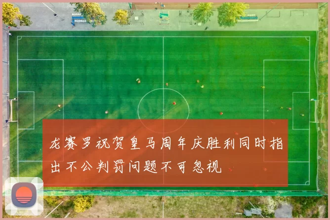 龙赛罗祝贺皇马周年庆胜利同时指出不公判罚问题不可忽视