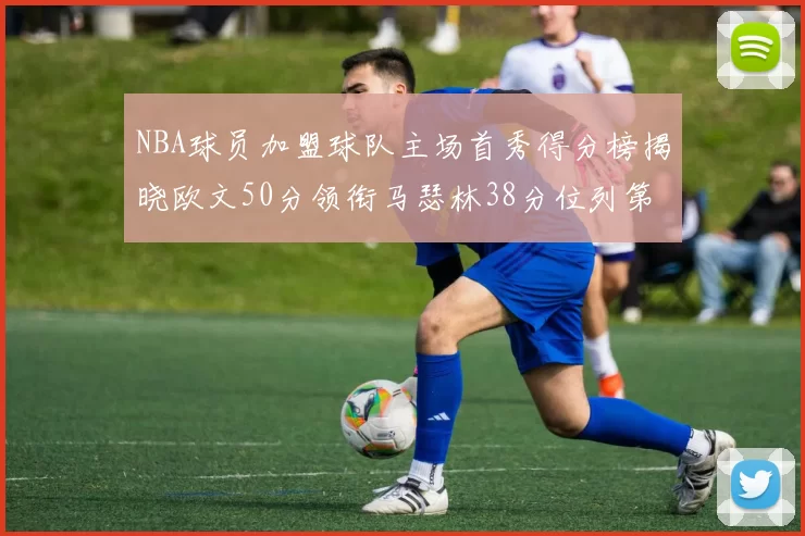 NBA球员加盟球队主场首秀得分榜揭晓欧文50分领衔马瑟林38分位列第四