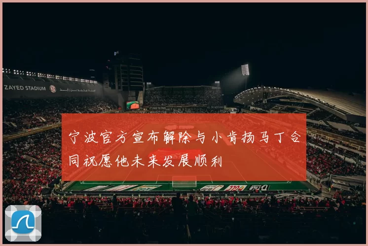 宁波官方宣布解除与小肯扬马丁合同祝愿他未来发展顺利