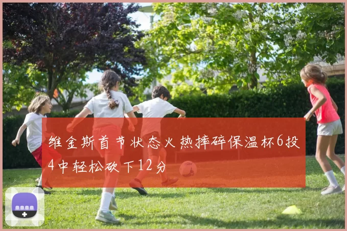 维金斯首节状态火热摔碎保温杯6投4中轻松砍下12分