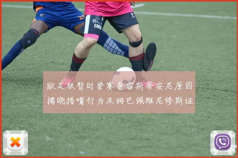 欧足联暂时禁赛普雷斯蒂安尼原因揭晓捂嘴行为及姆巴佩维尼修斯证词分析