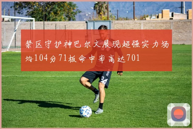 禁区守护神巴尔文展现超强实力场均104分71板命中率高达701