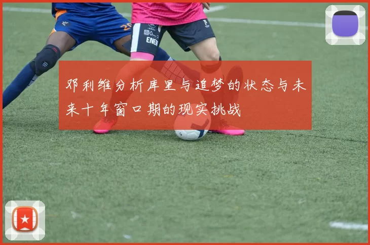 邓利维分析库里与追梦的状态与未来十年窗口期的现实挑战