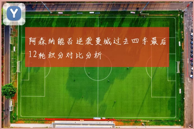 阿森纳能否逆袭曼城过去四季最后12轮积分对比分析