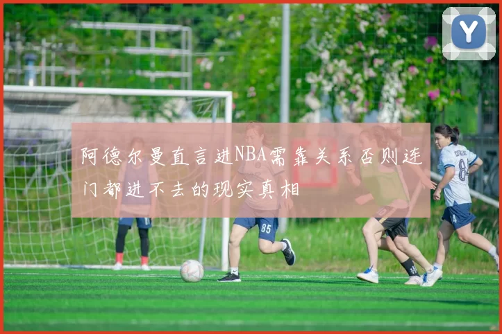 阿德尔曼直言进NBA需靠关系否则连门都进不去的现实真相