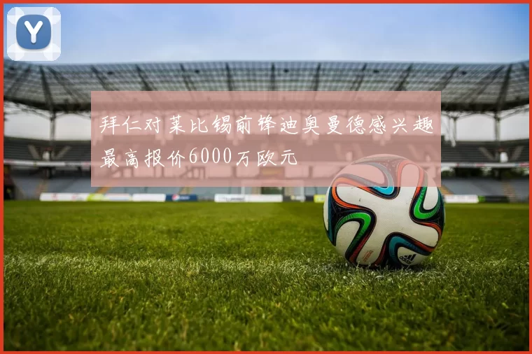 拜仁对莱比锡前锋迪奥曼德感兴趣最高报价6000万欧元