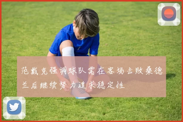 范戴克强调球队需在客场击败桑德兰后继续努力追求稳定性