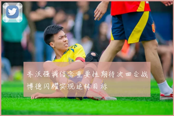 齐沃强调信念重要性期待次回合战博德闪耀实现逆转目标