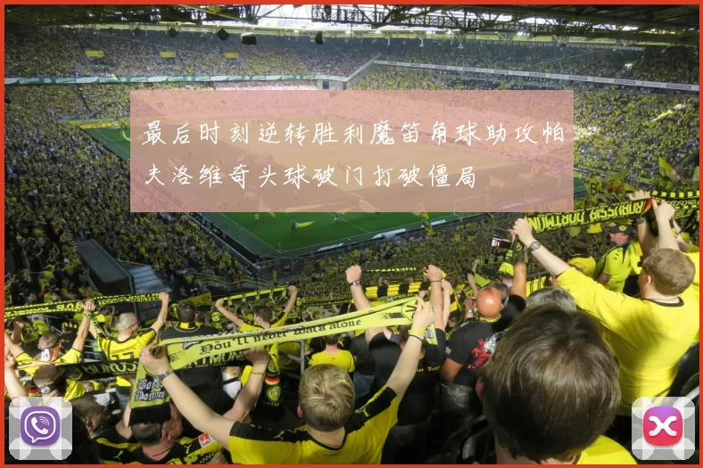 最后时刻逆转胜利魔笛角球助攻帕夫洛维奇头球破门打破僵局