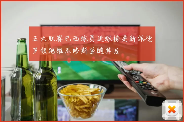 五大联赛巴西球员进球榜更新佩德罗领跑维尼修斯紧随其后