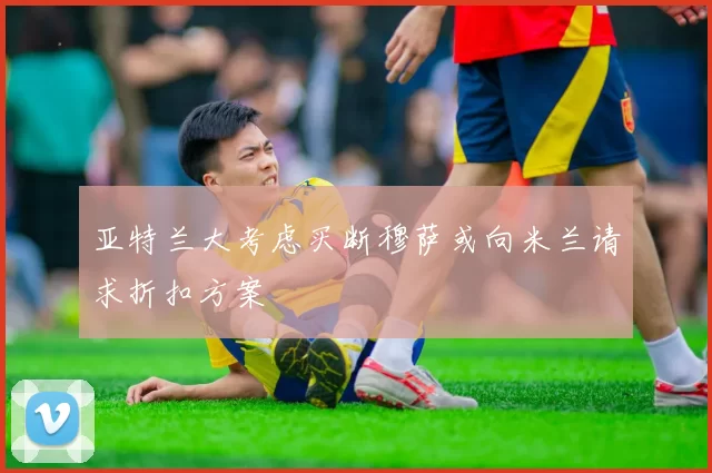 亚特兰大考虑买断穆萨或向米兰请求折扣方案