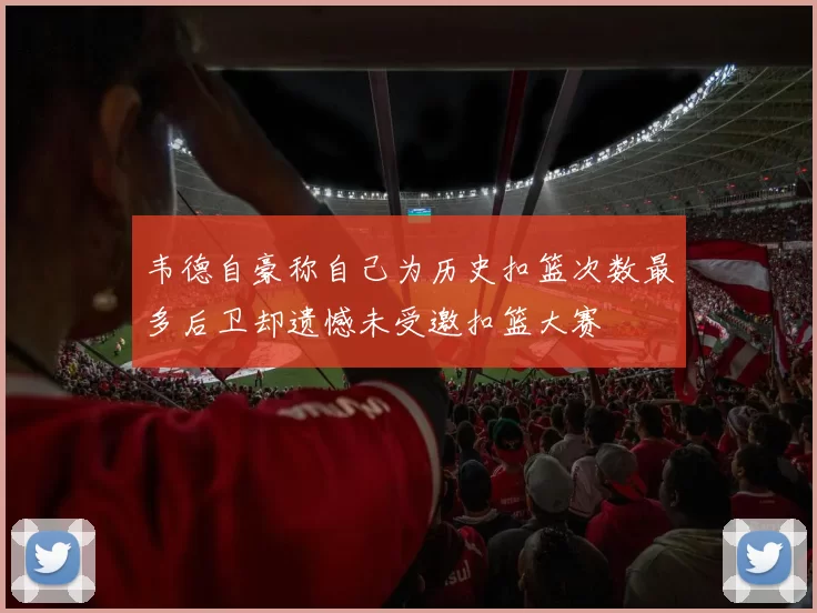 韦德自豪称自己为历史扣篮次数最多后卫却遗憾未受邀扣篮大赛