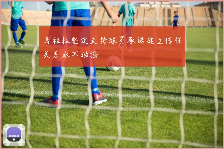 马祖拉坚定支持球员承诺建立信任关系永不动摇