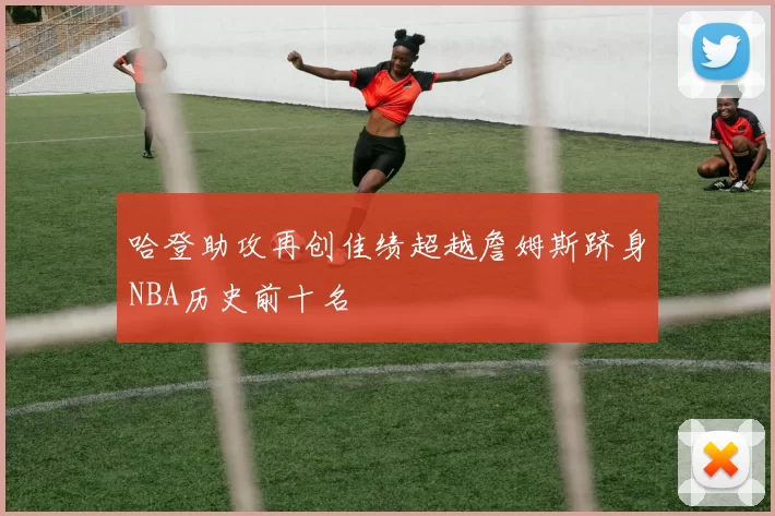 哈登助攻再创佳绩超越詹姆斯跻身NBA历史前十名