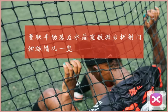 曼联半场落后水晶宫数据分析射门控球情况一览