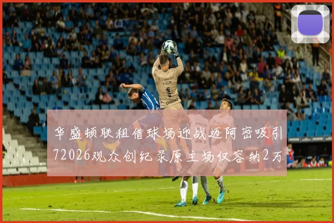 华盛顿联租借球场迎战迈阿密吸引72026观众创纪录原主场仅容纳2万人