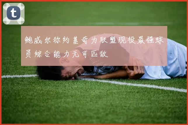 鲍威尔称约基奇为联盟现役最强球员综合能力无可匹敌