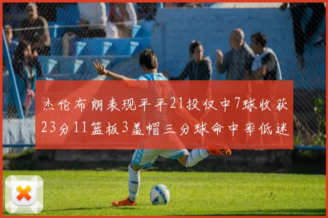 杰伦布朗表现平平21投仅中7球收获23分11篮板3盖帽三分球命中率低迷