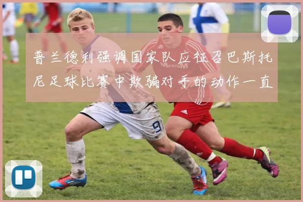 普兰德利强调国家队应征召巴斯托尼足球比赛中欺骗对手的动作一直存在