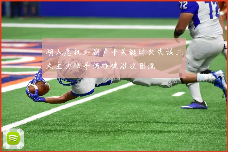 湖人危机加剧卢卡关键时刻失误三大主力联手仍难破进攻困境