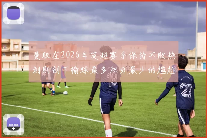 曼联在2026年英超赛季保持不败热刺则创下输球最多积分最少的尴尬纪录
