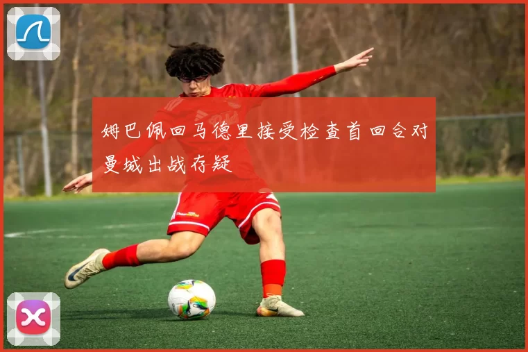 姆巴佩回马德里接受检查首回合对曼城出战存疑